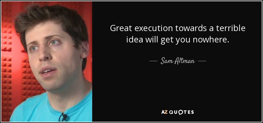 Great execution towards a terrible idea will get you nowhere. - Sam Altman