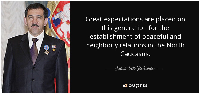 Great expectations are placed on this generation for the establishment of peaceful and neighborly relations in the North Caucasus. - Yunus-bek Yevkurov