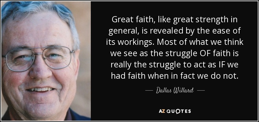 Great faith, like great strength in general, is revealed by the ease of its workings. Most of what we think we see as the struggle OF faith is really the struggle to act as IF we had faith when in fact we do not. - Dallas Willard
