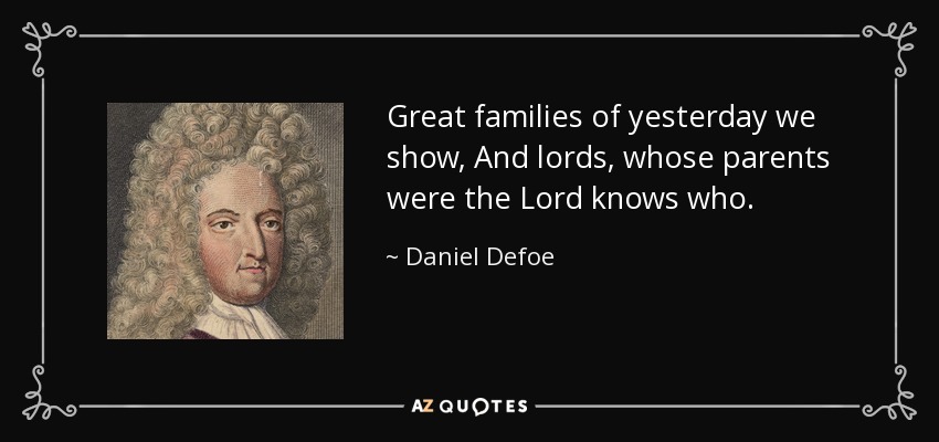 Great families of yesterday we show, And lords, whose parents were the Lord knows who. - Daniel Defoe