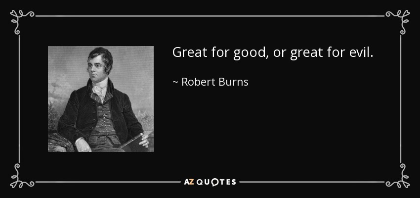 Great for good, or great for evil. - Robert Burns