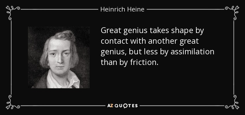 Great genius takes shape by contact with another great genius, but less by assimilation than by friction. - Heinrich Heine