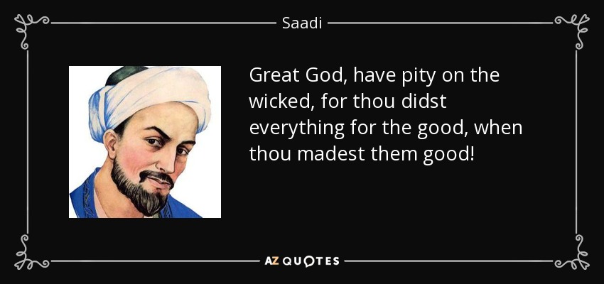 Great God, have pity on the wicked, for thou didst everything for the good, when thou madest them good! - Saadi