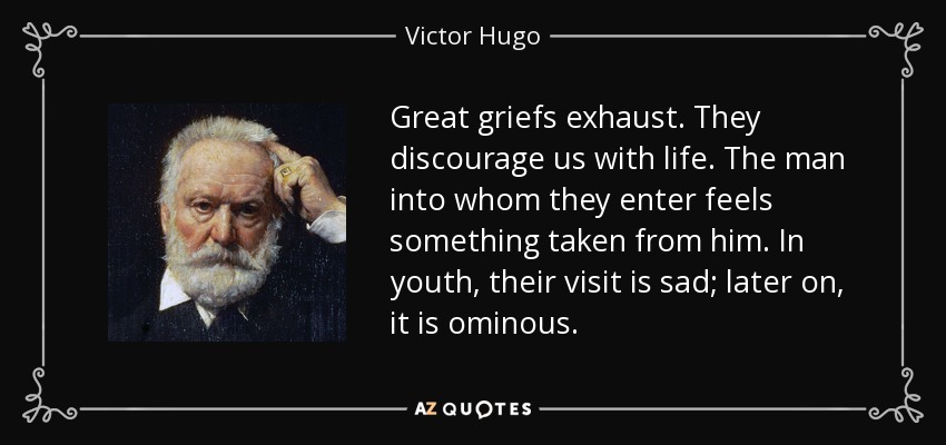Great griefs exhaust. They discourage us with life. The man into whom they enter feels something taken from him. In youth, their visit is sad; later on, it is ominous. - Victor Hugo