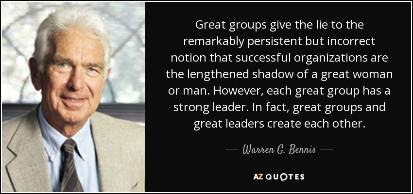 Great groups give the lie to the remarkably persistent but incorrect notion that successful organizations are the lengthened shadow of a great woman or man. However, each great group has a strong leader. In fact, great groups and great leaders create each other. - Warren G. Bennis