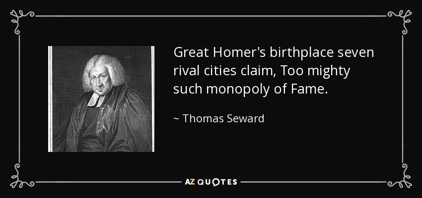 Great Homer's birthplace seven rival cities claim, Too mighty such monopoly of Fame. - Thomas Seward