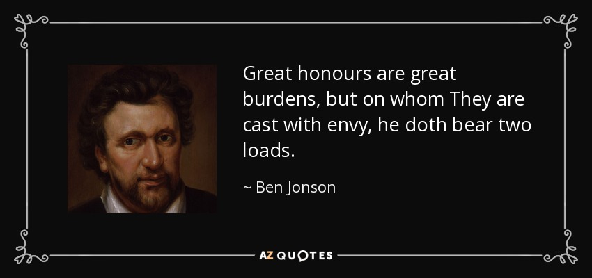 Great honours are great burdens, but on whom They are cast with envy, he doth bear two loads. - Ben Jonson