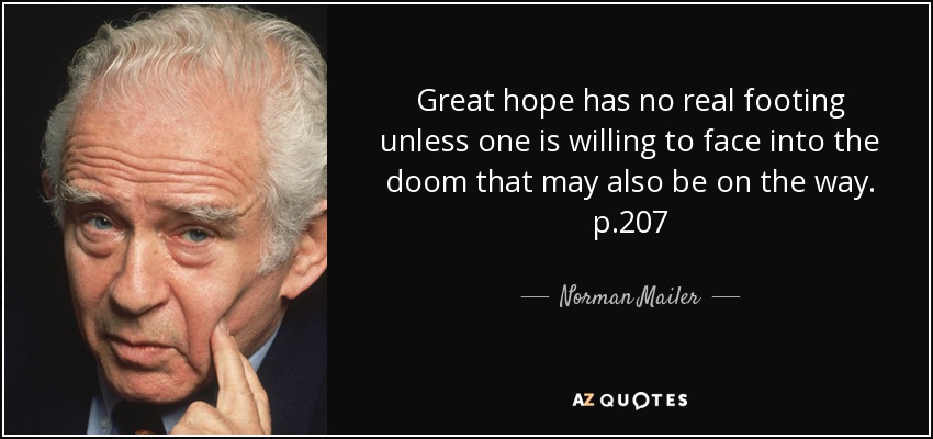 Great hope has no real footing unless one is willing to face into the doom that may also be on the way. p.207 - Norman Mailer