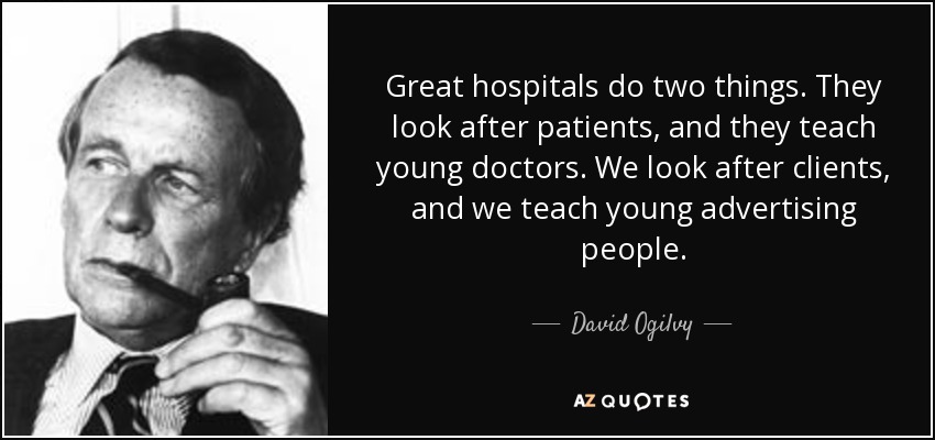 Great hospitals do two things. They look after patients, and they teach young doctors. We look after clients, and we teach young advertising people. - David Ogilvy