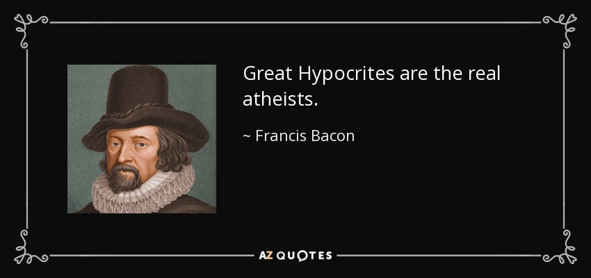 Great Hypocrites are the real atheists. - Francis Bacon