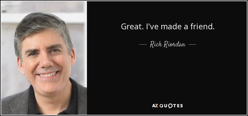 Great. I've made a friend. - Rick Riordan