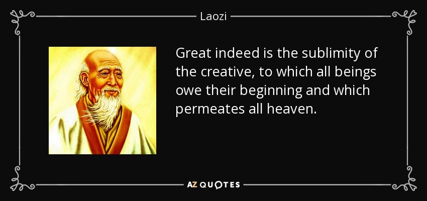Great indeed is the sublimity of the creative, to which all beings owe their beginning and which permeates all heaven. - Laozi
