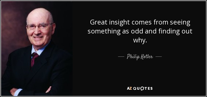 Great insight comes from seeing something as odd and finding out why. - Philip Kotler