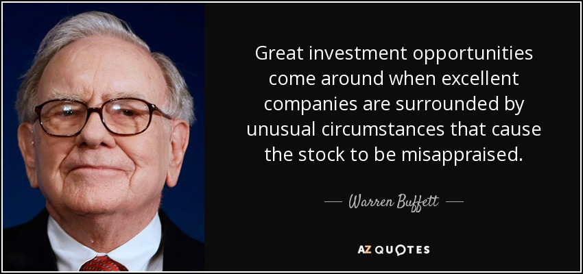 Great investment opportunities come around when excellent companies are surrounded by unusual circumstances that cause the stock to be misappraised. - Warren Buffett