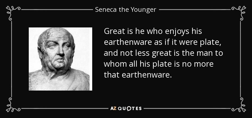 Great is he who enjoys his earthenware as if it were plate, and not less great is the man to whom all his plate is no more that earthenware. - Seneca the Younger