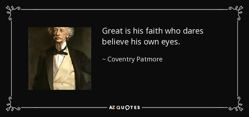 Great is his faith who dares believe his own eyes. - Coventry Patmore