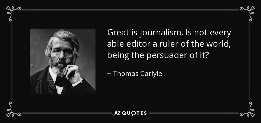 Great is journalism. Is not every able editor a ruler of the world, being the persuader of it? - Thomas Carlyle