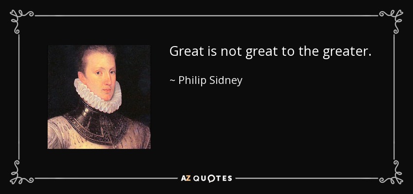 Great is not great to the greater. - Philip Sidney