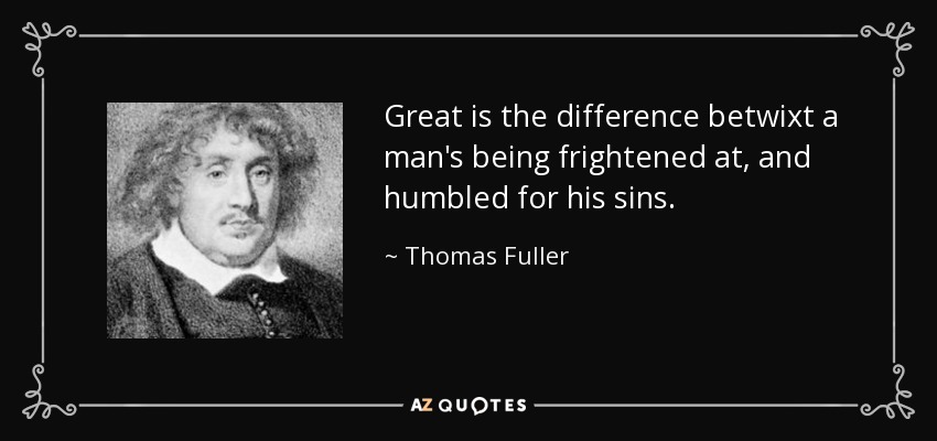Great is the difference betwixt a man's being frightened at, and humbled for his sins. - Thomas Fuller