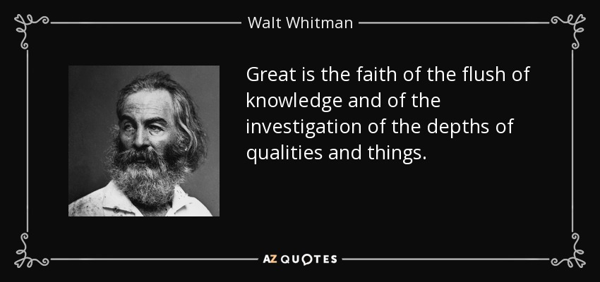 Great is the faith of the flush of knowledge and of the investigation of the depths of qualities and things. - Walt Whitman
