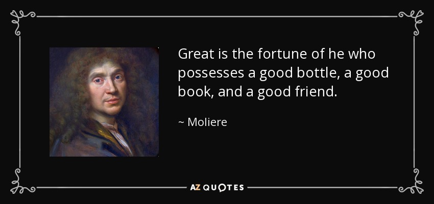 Great is the fortune of he who possesses a good bottle, a good book, and a good friend. - Moliere