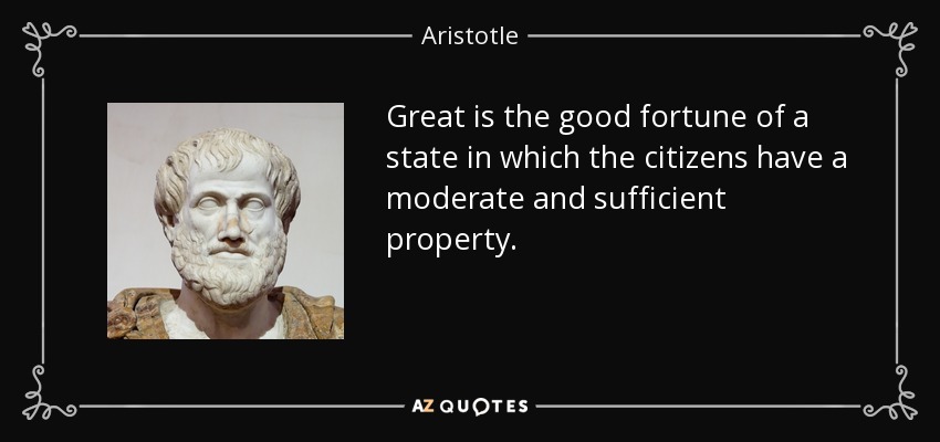 Great is the good fortune of a state in which the citizens have a moderate and sufficient property. - Aristotle
