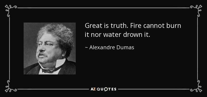 Great is truth. Fire cannot burn it nor water drown it. - Alexandre Dumas