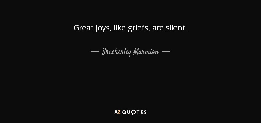 Great joys, like griefs, are silent. - Shackerley Marmion