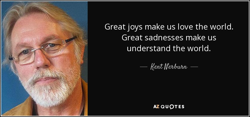 Great joys make us love the world. Great sadnesses make us understand the world. - Kent Nerburn