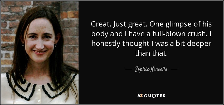Great. Just great. One glimpse of his body and I have a full-blown crush. I honestly thought I was a bit deeper than that. - Sophie Kinsella