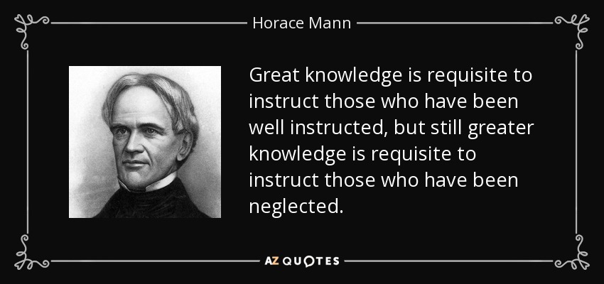 Great knowledge is requisite to instruct those who have been well instructed, but still greater knowledge is requisite to instruct those who have been neglected. - Horace Mann