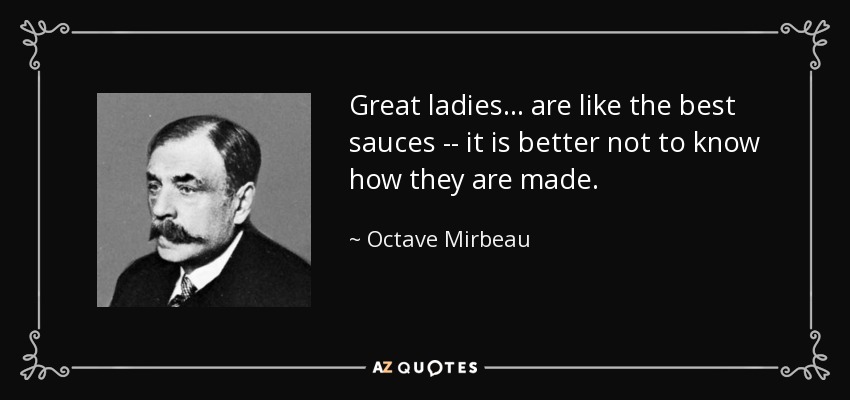 Great ladies ... are like the best sauces -- it is better not to know how they are made. - Octave Mirbeau