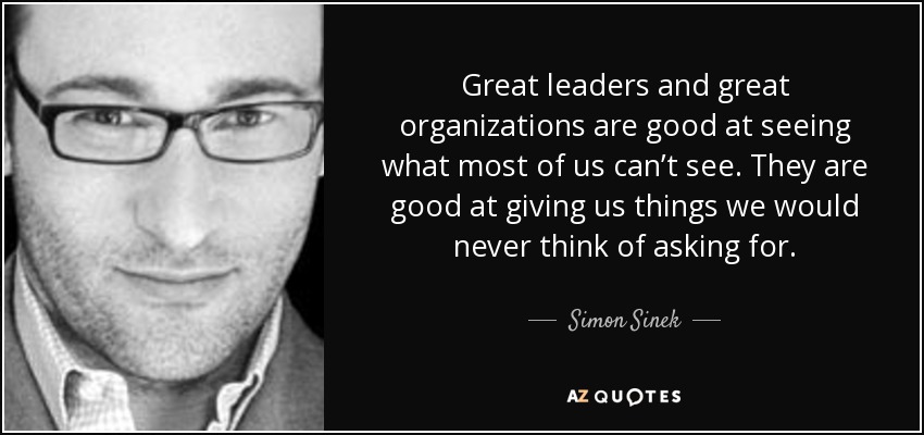 Great leaders and great organizations are good at seeing what most of us can’t see. They are good at giving us things we would never think of asking for. - Simon Sinek