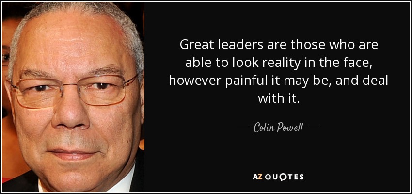 Great leaders are those who are able to look reality in the face, however painful it may be, and deal with it. - Colin Powell