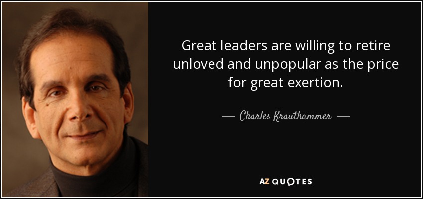 Great leaders are willing to retire unloved and unpopular as the price for great exertion. - Charles Krauthammer