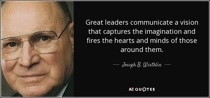 Great leaders communicate a vision that captures the imagination and fires the hearts and minds of those around them. - Joseph B. Wirthlin