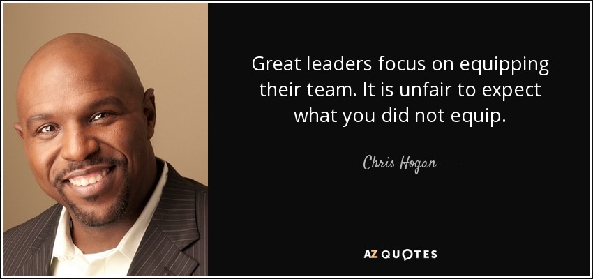 Great leaders focus on equipping their team. It is unfair to expect what you did not equip. - Chris Hogan