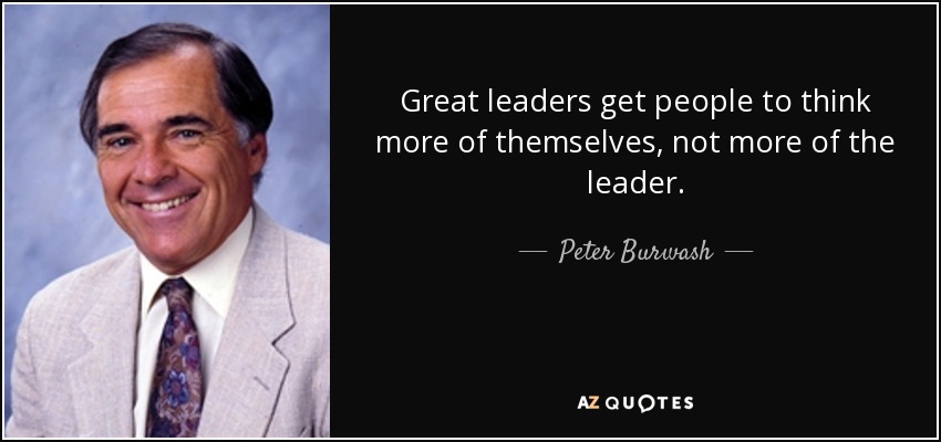 Great leaders get people to think more of themselves, not more of the leader. - Peter Burwash
