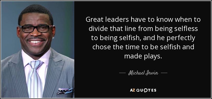 Great leaders have to know when to divide that line from being selfless to being selfish, and he perfectly chose the time to be selfish and made plays. - Michael Irvin