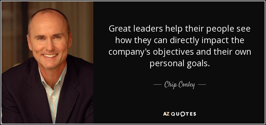 Great leaders help their people see how they can directly impact the company's objectives and their own personal goals. - Chip Conley