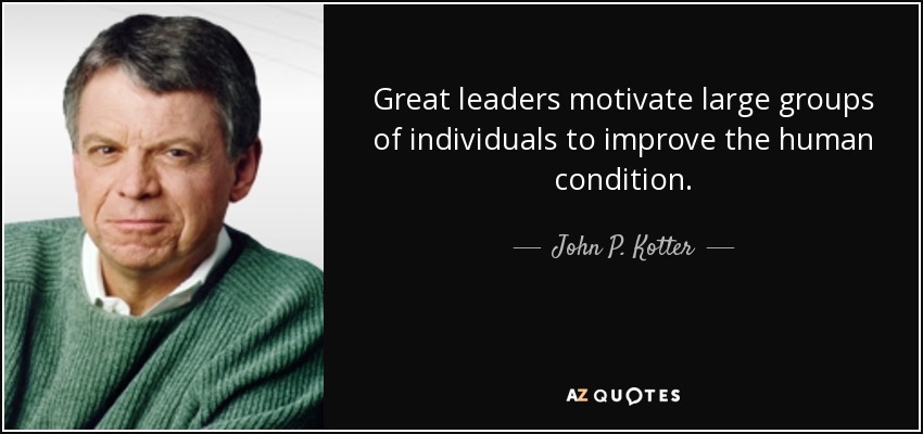Great leaders motivate large groups of individuals to improve the human condition. - John P. Kotter