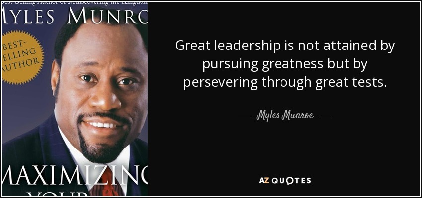 Great leadership is not attained by pursuing greatness but by persevering through great tests. - Myles Munroe