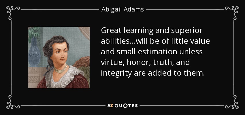 Great learning and superior abilities...will be of little value and small estimation unless virtue, honor, truth, and integrity are added to them. - Abigail Adams