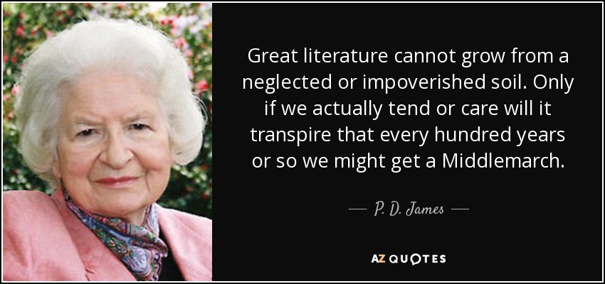 Great literature cannot grow from a neglected or impoverished soil. Only if we actually tend or care will it transpire that every hundred years or so we might get a Middlemarch. - P. D. James