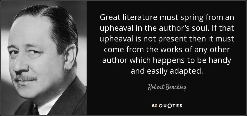 Great literature must spring from an upheaval in the author's soul. If that upheaval is not present then it must come from the works of any other author which happens to be handy and easily adapted. - Robert Benchley