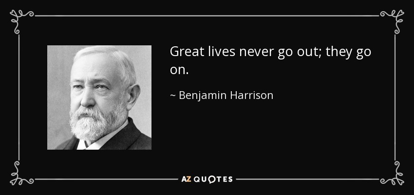 Great lives never go out; they go on. - Benjamin Harrison