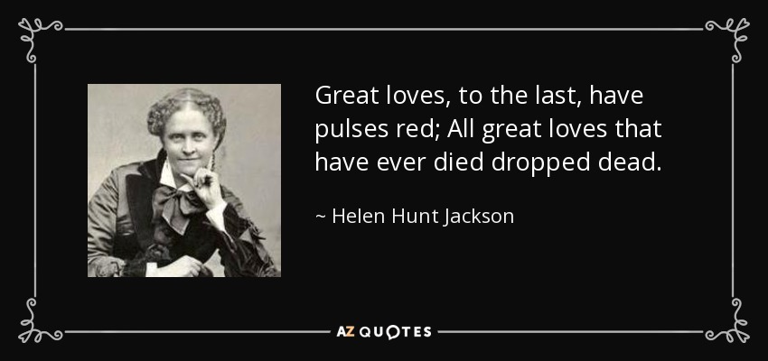 Great loves, to the last, have pulses red; All great loves that have ever died dropped dead. - Helen Hunt Jackson