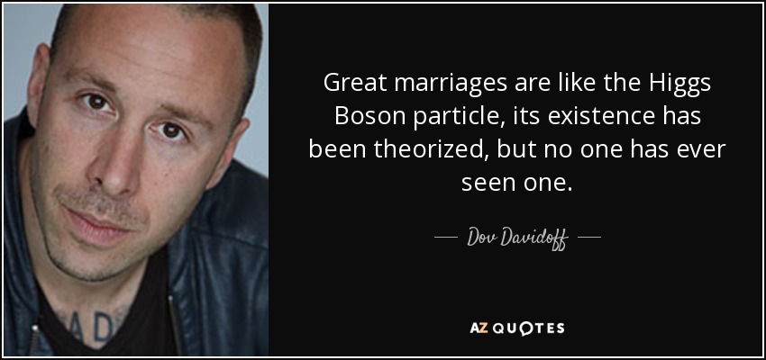 Great marriages are like the Higgs Boson particle, its existence has been theorized, but no one has ever seen one. - Dov Davidoff