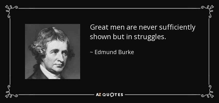 Great men are never sufficiently shown but in struggles. - Edmund Burke
