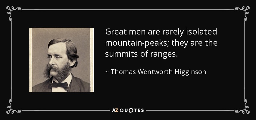 Great men are rarely isolated mountain-peaks; they are the summits of ranges. - Thomas Wentworth Higginson